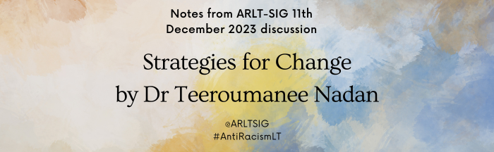 Notes from ARLT SIG 11th Dec 2023 discussion –  Strategies for Change by Dr Teeroumanee Nadan